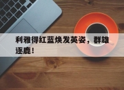 利雅得红蓝焕发英姿，群雄逐鹿！